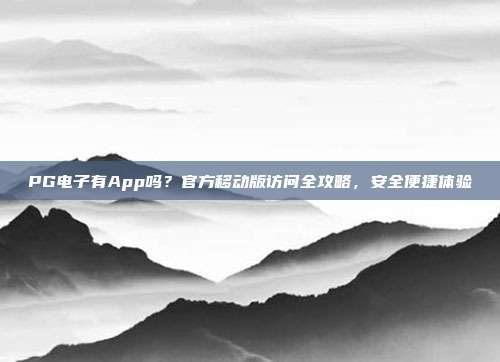 PG电子有App吗？官方移动版访问全攻略，安全便捷体验
