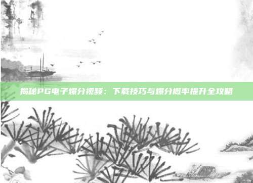 揭秘PG电子爆分视频:下载技巧与爆分概率提升全攻略