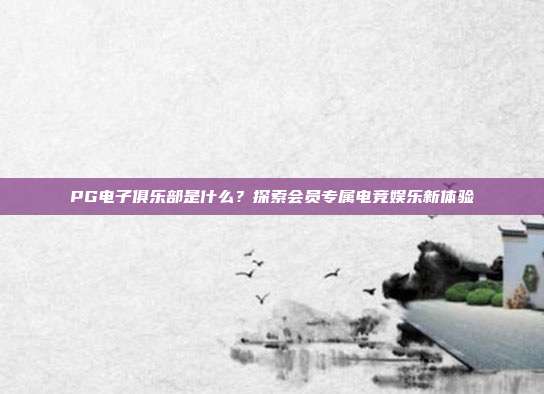 PG电子俱乐部是什么?探索会员专属电竞娱乐新体验