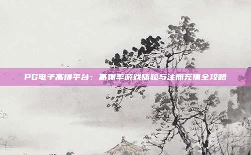 PG电子高爆平台:高爆率游戏体验与注册充值全攻略