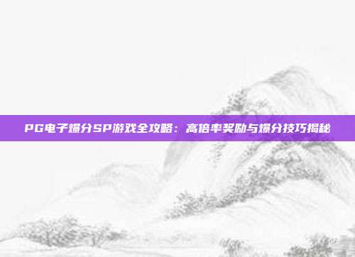 PG电子爆分SP游戏全攻略:高倍率奖励与爆分技巧揭秘
