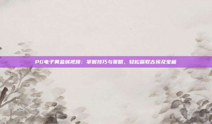 PG电子黄金城视频:掌握技巧与策略,轻松赢取古埃及宝藏