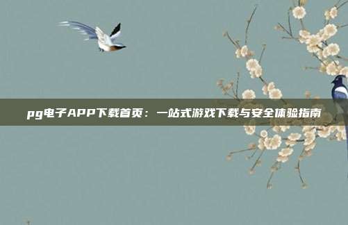 pg电子APP下载首页:一站式游戏下载与安全体验指南