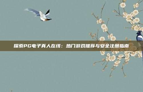 探索PG电子真人在线:热门游戏推荐与安全注册指南