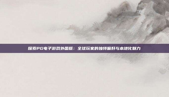 探索PG电子游戏外国版:全球玩家的独特偏好与本地化魅力
