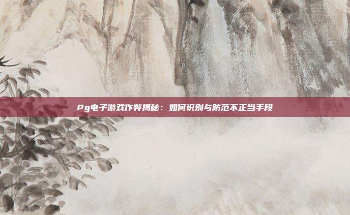 Pg电子游戏作弊揭秘:如何识别与防范不正当手段