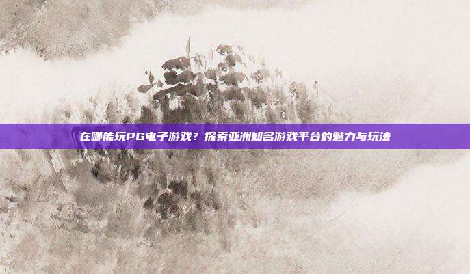 在哪能玩PG电子游戏?探索亚洲知名游戏平台的魅力与玩法