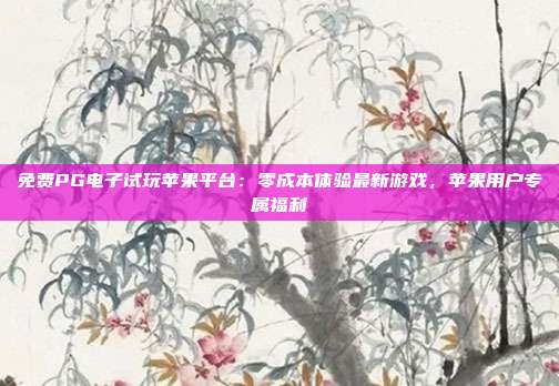 免费PG电子试玩苹果平台:零成本体验最新游戏,苹果用户专属福利