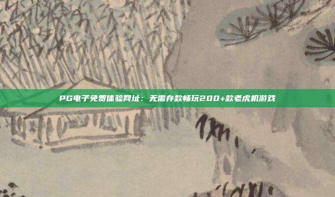 PG电子免费体验网址:无需存款畅玩200+款老虎机游戏