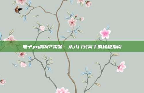 电子pg麻将2视频:从入门到高手的终极指南
