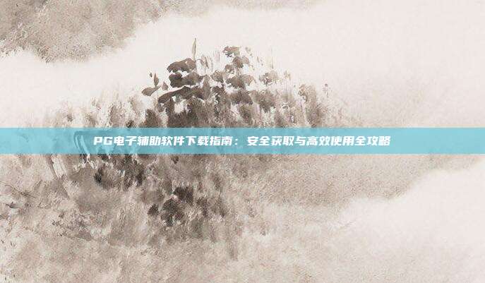 PG电子辅助软件下载指南:安全获取与高效使用全攻略