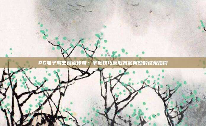 PG电子游艺凤凰传奇:掌握技巧赢取高额奖励的终极指南