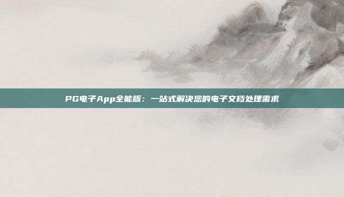 PG电子App全能版:一站式解决您的电子文档处理需求