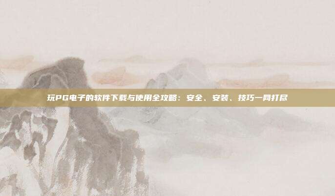 玩PG电子的软件下载与使用全攻略:安全、安装、技巧一网打尽