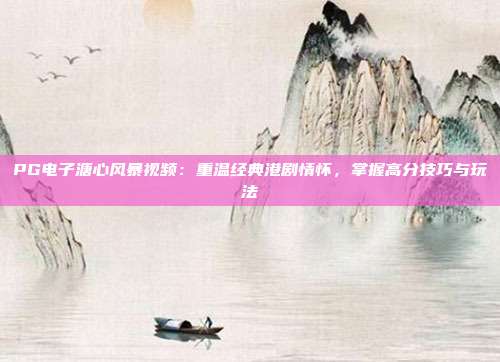 PG电子溏心风暴视频:重温经典港剧情怀,掌握高分技巧与玩法