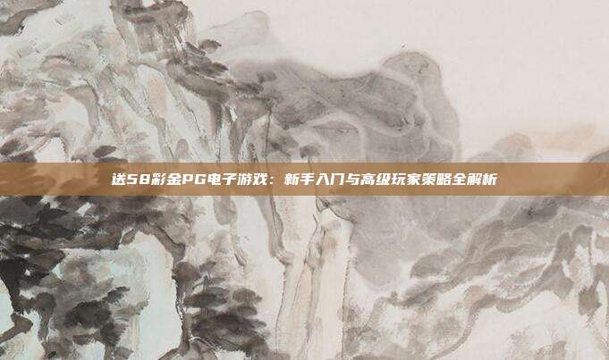 送58彩金PG电子游戏:新手入门与高级玩家策略全解析