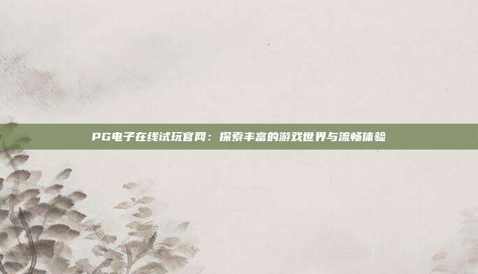 PG电子在线试玩官网：探索丰富的游戏世界与流畅体验