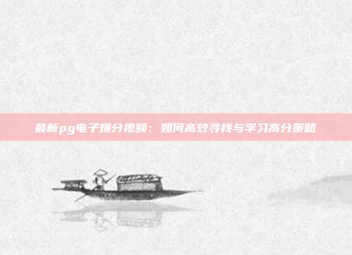 最新pg电子爆分视频:如何高效寻找与学习高分策略