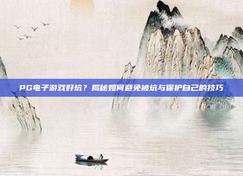 PG电子游戏好坑?揭秘如何避免被坑与保护自己的技巧