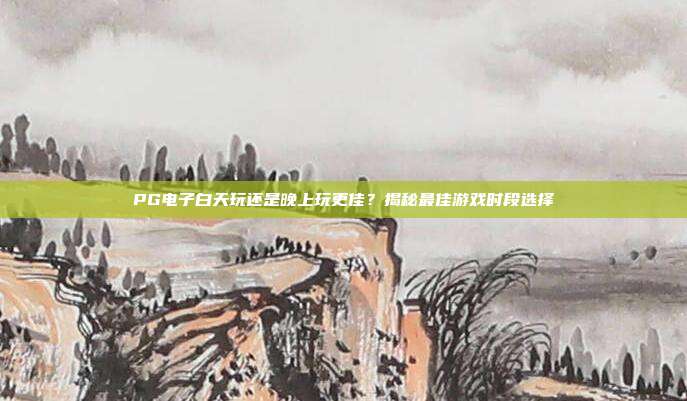 PG电子白天玩还是晚上玩更佳?揭秘最佳游戏时段选择