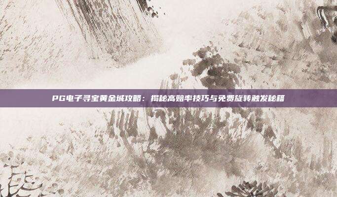 PG电子寻宝黄金城攻略:揭秘高赔率技巧与免费旋转触发秘籍