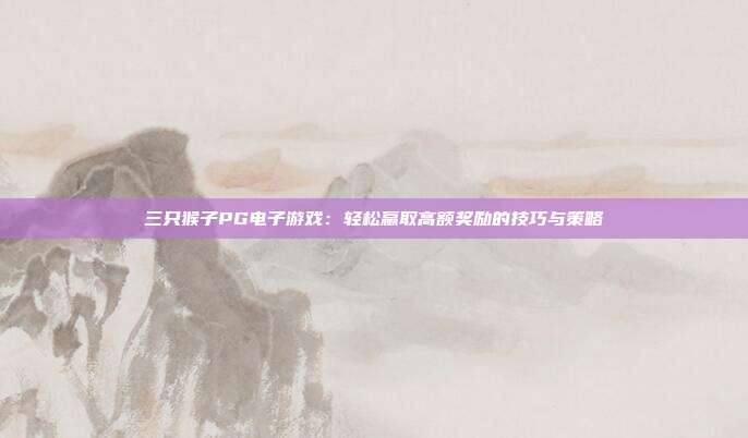 三只猴子PG电子游戏：轻松赢取高额奖励的技巧与策略