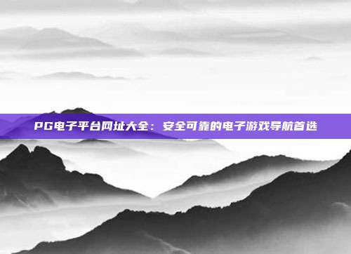 PG电子平台网址大全:安全可靠的电子游戏导航首选