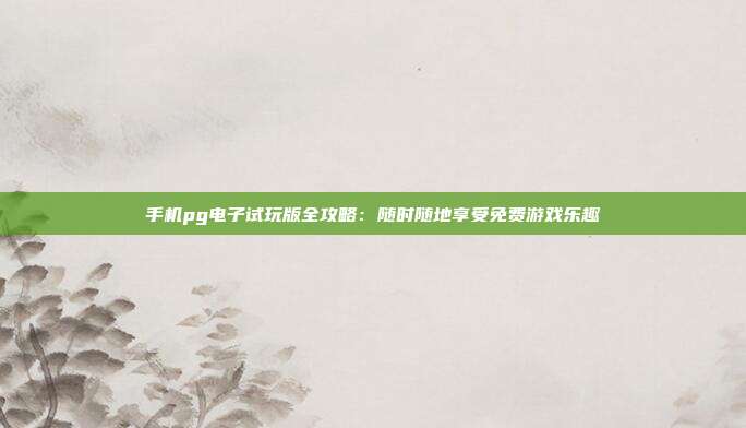 手机pg电子试玩版全攻略:随时随地享受免费游戏乐趣