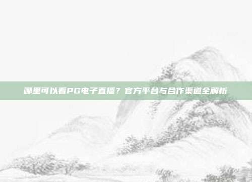 哪里可以看PG电子直播?官方平台与合作渠道全解析