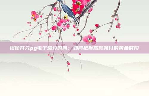 揭秘开元pg电子爆分时间:如何把握高额赔付的黄金时段