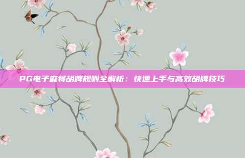 PG电子麻将胡牌规则全解析:快速上手与高效胡牌技巧