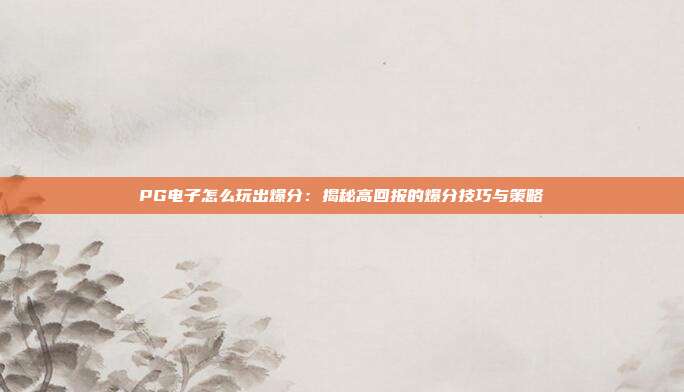 PG电子怎么玩出爆分:揭秘高回报的爆分技巧与策略