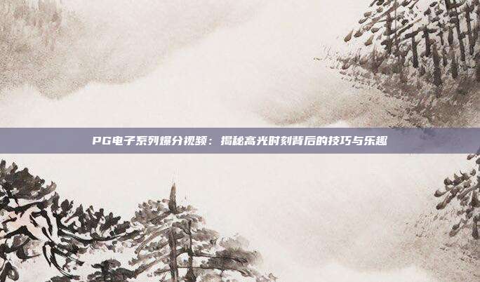 PG电子系列爆分视频:揭秘高光时刻背后的技巧与乐趣
