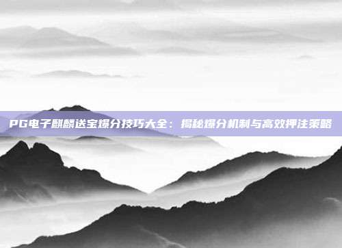 PG电子麒麟送宝爆分技巧大全:揭秘爆分机制与高效押注策略