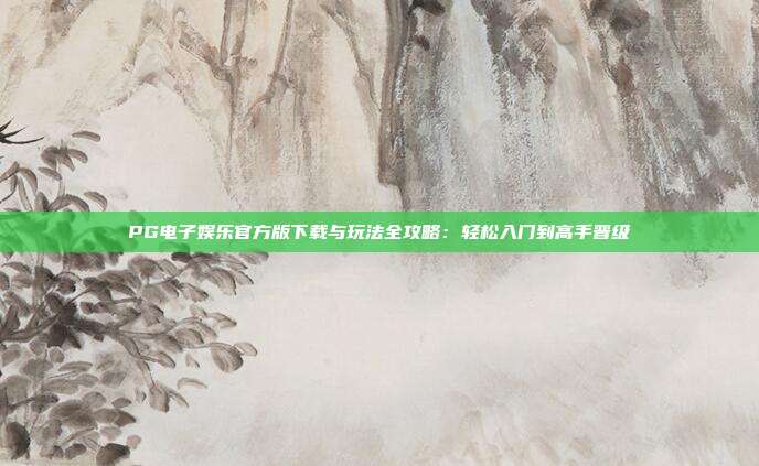 PG电子娱乐官方版下载与玩法全攻略:轻松入门到高手晋级