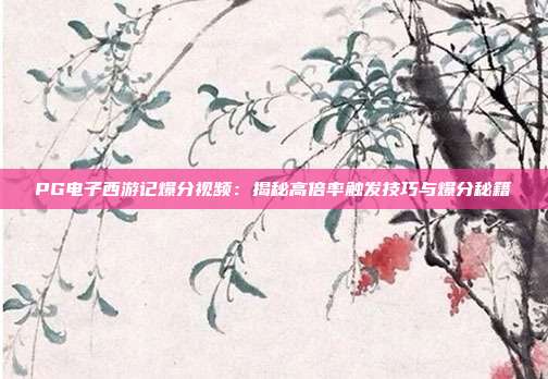 PG电子西游记爆分视频:揭秘高倍率触发技巧与爆分秘籍