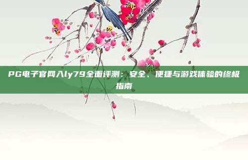 PG电子官网入ly79全面评测:安全、便捷与游戏体验的终极指南