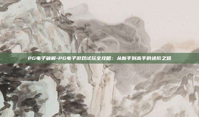 PG电子破解-PG电子游戏试玩全攻略：从新手到高手的进阶之路