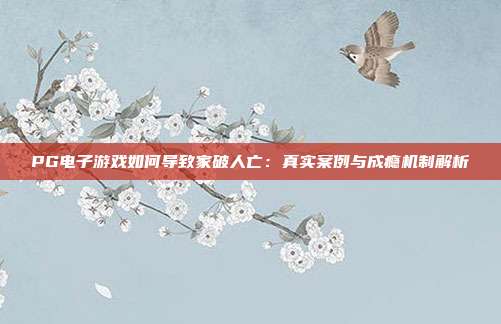 PG电子游戏如何导致家破人亡：真实案例与成瘾机制解析