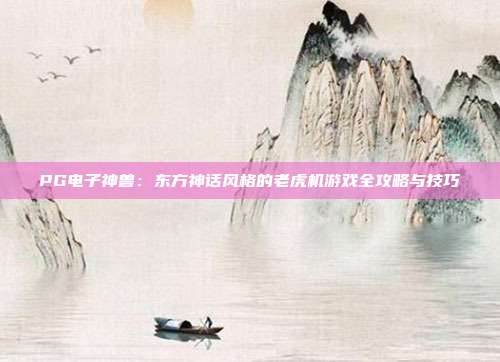 PG电子神兽:东方神话风格的老虎机游戏全攻略与技巧