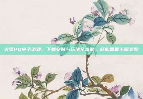 火狐PG电子游戏:下载安装与玩法全攻略,轻松赢取丰厚奖励