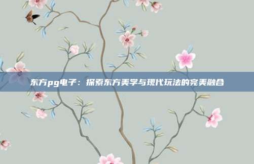 东方pg电子:探索东方美学与现代玩法的完美融合