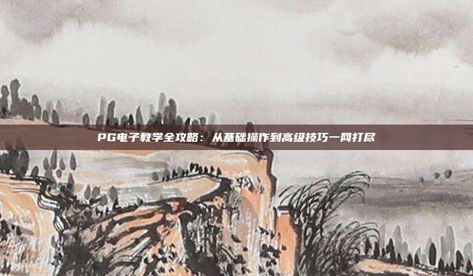 PG电子教学全攻略:从基础操作到高级技巧一网打尽