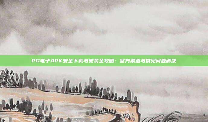 PG电子APK安全下载与安装全攻略:官方渠道与常见问题解决