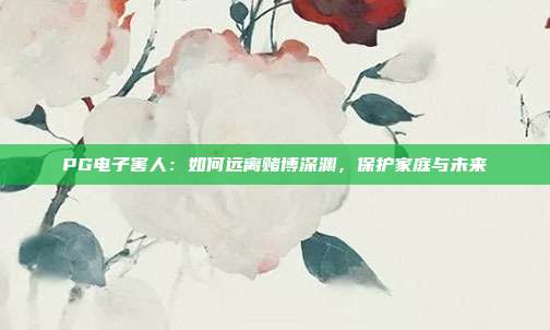 PG电子害人:如何远离赌博深渊,保护家庭与未来