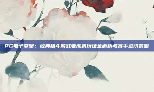 PG电子拳皇:经典格斗游戏老虎机玩法全解析与高手进阶策略