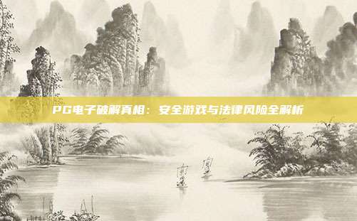 PG电子破解真相:安全游戏与法律风险全解析