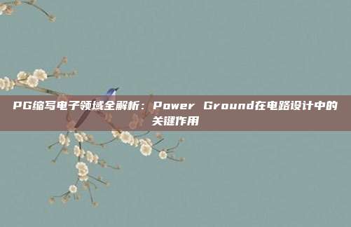 PG缩写电子领域全解析:Power Ground在电路设计中的关键作用