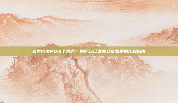 如何辨别PG电子真假?保护自己远离安全隐患的终极指南