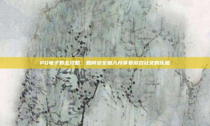 PG电子群全攻略:如何安全加入并享受游戏社交的乐趣